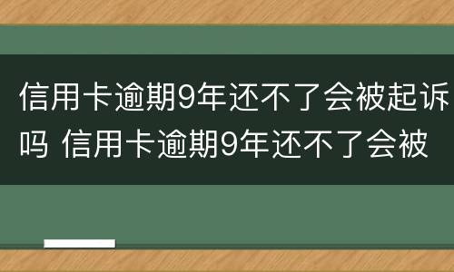 信用卡逾期9年还不了会被起诉吗 信用卡逾期9年还不了会被起诉吗知乎