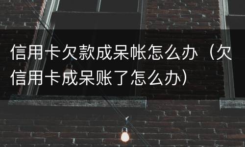 信用卡欠款成呆帐怎么办（欠信用卡成呆账了怎么办）