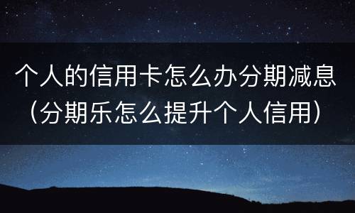 个人的信用卡怎么办分期减息（分期乐怎么提升个人信用）