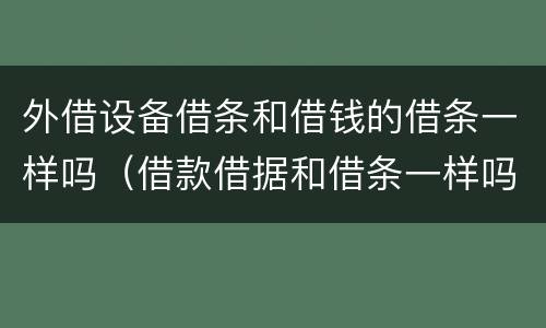 外借设备借条和借钱的借条一样吗（借款借据和借条一样吗）