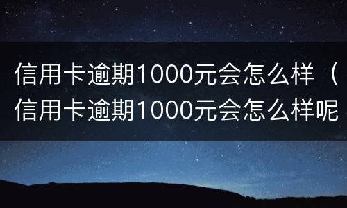 信用卡逾期1000元会怎么样（信用卡逾期1000元会怎么样呢）