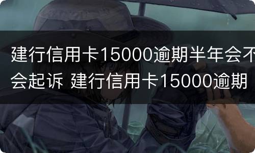 建行信用卡15000逾期半年会不会起诉 建行信用卡15000逾期半年会不会起诉了