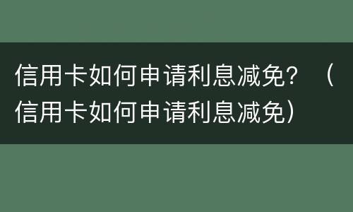 信用卡如何申请利息减免？（信用卡如何申请利息减免）