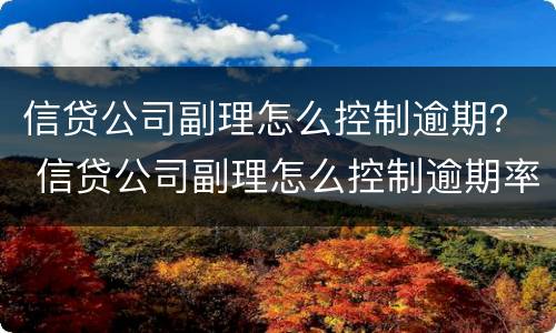 信贷公司副理怎么控制逾期？ 信贷公司副理怎么控制逾期率