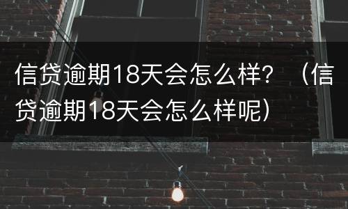 信贷逾期18天会怎么样？（信贷逾期18天会怎么样呢）