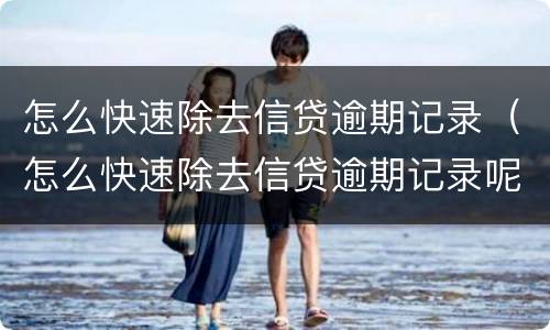 怎么快速除去信贷逾期记录（怎么快速除去信贷逾期记录呢）