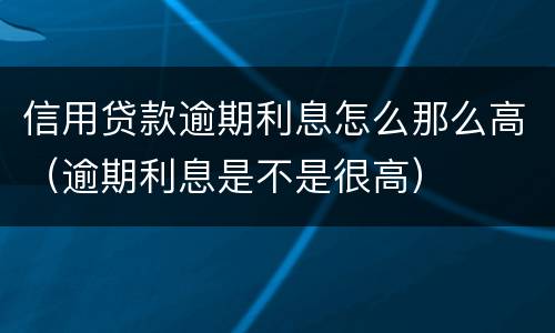 信用贷款逾期利息怎么那么高（逾期利息是不是很高）