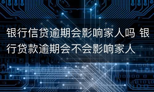 银行信贷逾期会影响家人吗 银行贷款逾期会不会影响家人