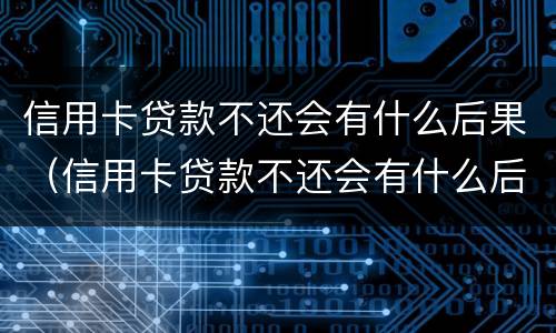 信用卡贷款不还会有什么后果（信用卡贷款不还会有什么后果嘛）