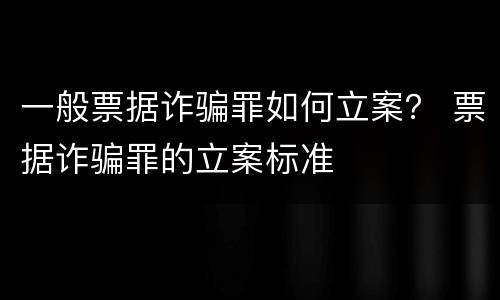 一般票据诈骗罪如何立案？ 票据诈骗罪的立案标准
