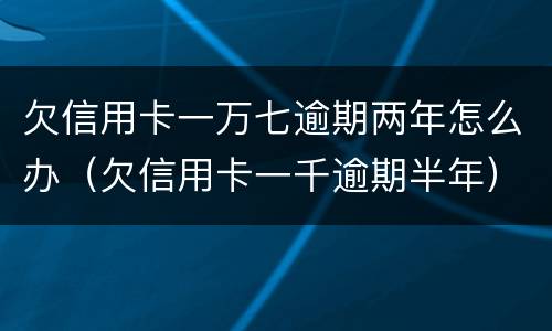 欠信用卡一万七逾期两年怎么办（欠信用卡一千逾期半年）