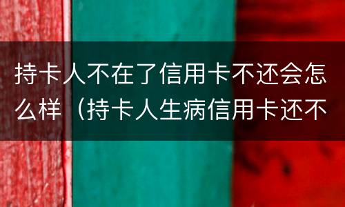 持卡人不在了信用卡不还会怎么样（持卡人生病信用卡还不上怎么办）