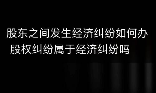 股东之间发生经济纠纷如何办 股权纠纷属于经济纠纷吗