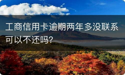 工商信用卡逾期两年多没联系可以不还吗？