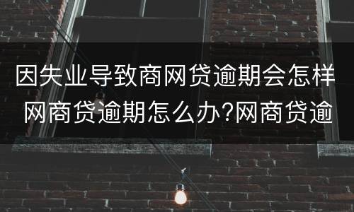 因失业导致商网贷逾期会怎样 网商贷逾期怎么办?网商贷逾期会不会上征信?