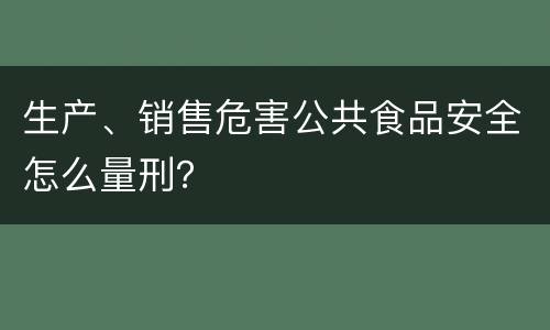生产、销售危害公共食品安全怎么量刑？