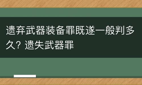 遗弃武器装备罪既遂一般判多久? 遗失武器罪