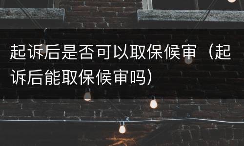 起诉后是否可以取保候审（起诉后能取保候审吗）