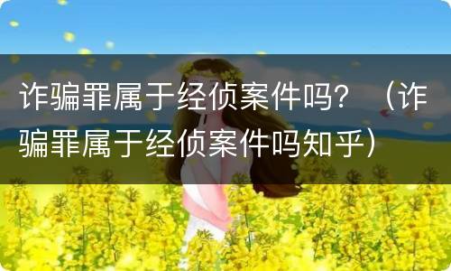 诈骗罪属于经侦案件吗？（诈骗罪属于经侦案件吗知乎）