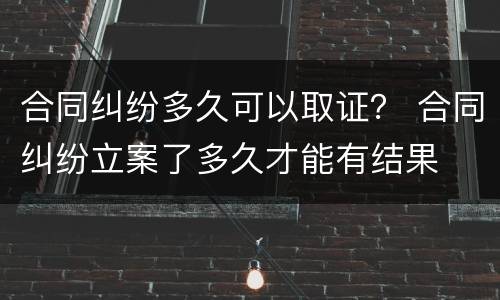 合同纠纷多久可以取证？ 合同纠纷立案了多久才能有结果