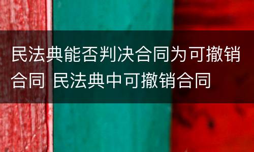 民法典能否判决合同为可撤销合同 民法典中可撤销合同