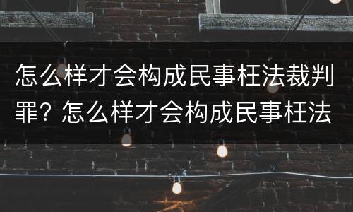怎么样才会构成民事枉法裁判罪? 怎么样才会构成民事枉法裁判罪行为