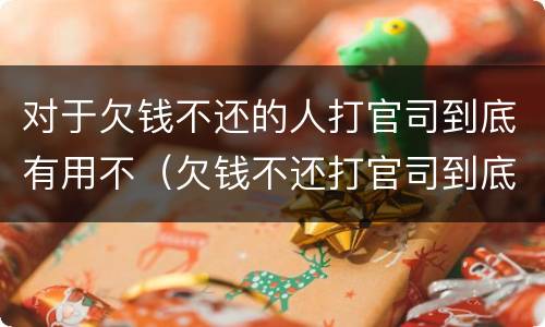 对于欠钱不还的人打官司到底有用不（欠钱不还打官司到底有没有用）