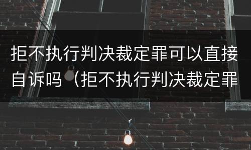 拒不执行判决裁定罪可以直接自诉吗（拒不执行判决裁定罪可以自诉吗?）