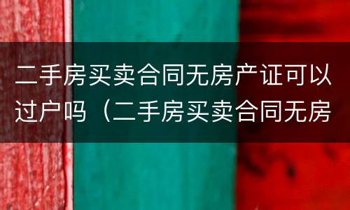 二手房买卖合同无房产证可以过户吗（二手房买卖合同无房产证可以过户吗）