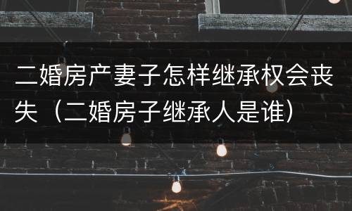 二婚房产妻子怎样继承权会丧失（二婚房子继承人是谁）