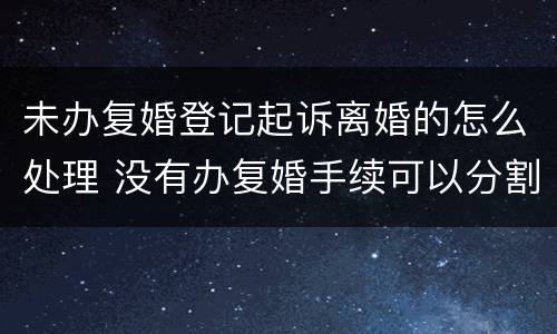 未办复婚登记起诉离婚的怎么处理 没有办复婚手续可以分割财产吗