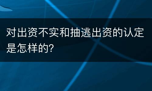 对出资不实和抽逃出资的认定是怎样的？
