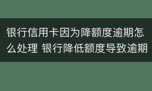 银行信用卡因为降额度逾期怎么处理 银行降低额度导致逾期