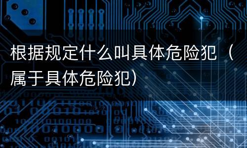 根据规定什么叫具体危险犯（属于具体危险犯）