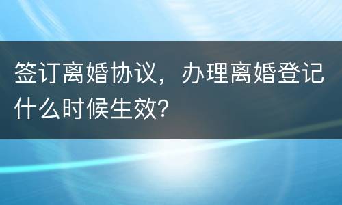 签订离婚协议，办理离婚登记什么时候生效？