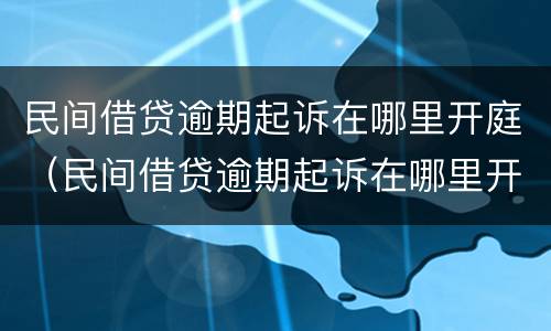 民间借贷逾期起诉在哪里开庭（民间借贷逾期起诉在哪里开庭审理）