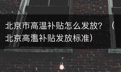 北京市高温补贴怎么发放？（北京高温补贴发放标准）