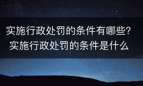 实施行政处罚的条件有哪些？ 实施行政处罚的条件是什么