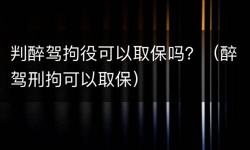 判醉驾拘役可以取保吗？（醉驾刑拘可以取保）