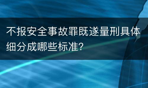 不报安全事故罪既遂量刑具体细分成哪些标准？
