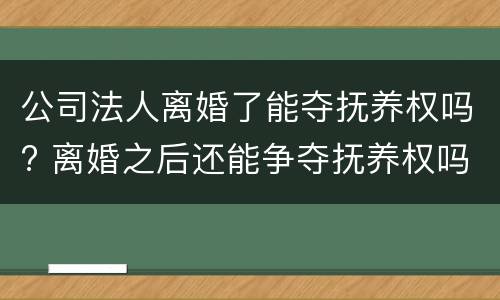 公司法人离婚了能夺抚养权吗? 离婚之后还能争夺抚养权吗