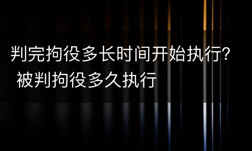判完拘役多长时间开始执行？ 被判拘役多久执行