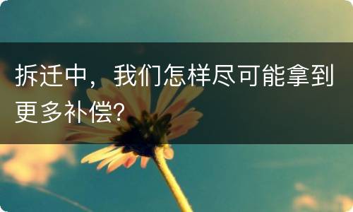 拆迁中，我们怎样尽可能拿到更多补偿？