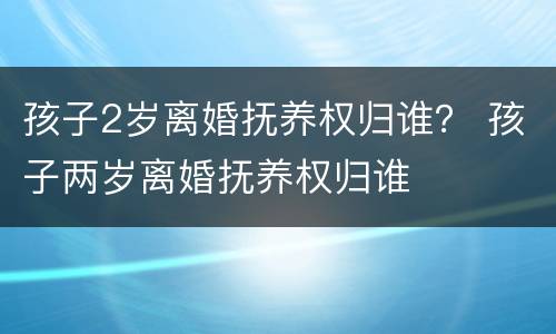 孩子2岁离婚抚养权归谁？ 孩子两岁离婚抚养权归谁