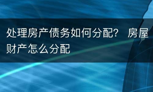 处理房产债务如何分配？ 房屋财产怎么分配