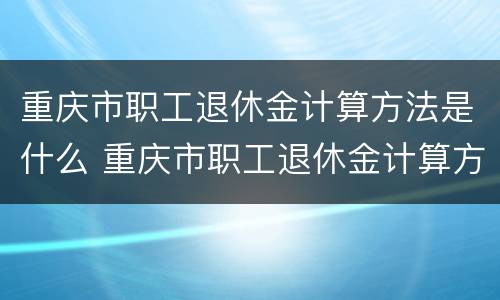 重庆市职工退休金计算方法是什么 重庆市职工退休金计算方法是什么呢