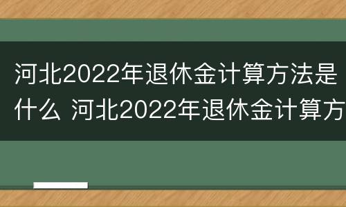 河北2022年退休金计算方法是什么 河北2022年退休金计算方法是什么呀