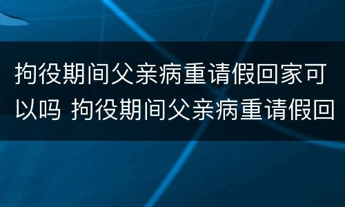 拘役期间父亲病重请假回家可以吗 拘役期间父亲病重请假回家可以吗怎么办