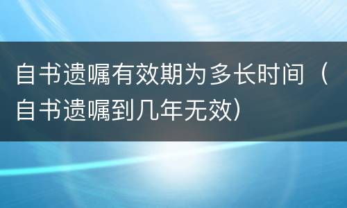 自书遗嘱有效期为多长时间（自书遗嘱到几年无效）