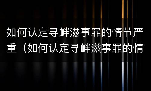 如何认定寻衅滋事罪的情节严重（如何认定寻衅滋事罪的情节严重）
